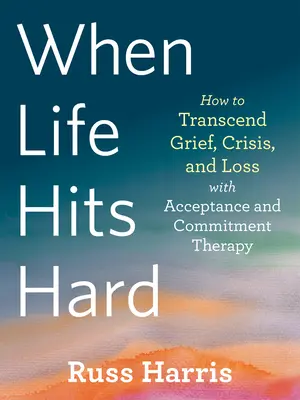 When Life Hits Hard: How to Transcend Grief, Crisis, and Loss with Acceptance and Commitment Therapy (Kiedy życie uderza mocno: jak przekroczyć smutek, kryzys i stratę dzięki terapii akceptacji i zaangażowania) - When Life Hits Hard: How to Transcend Grief, Crisis, and Loss with Acceptance and Commitment Therapy