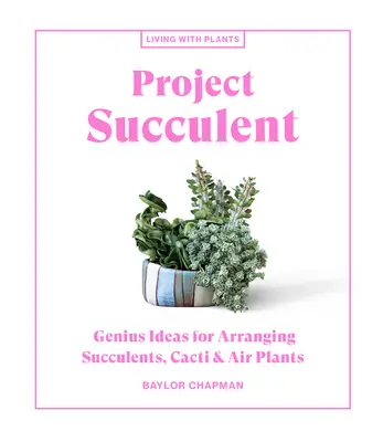 Projekt Succulent: Genialne pomysły na aranżację sukulentów, kaktusów i roślin powietrznych - Project Succulent: Genius Ideas for Arranging Succulents, Cacti & Air Plants