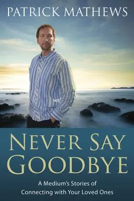 Nigdy nie mów żegnaj: Opowieści medium o łączeniu się z ukochanymi osobami - Never Say Goodbye: A Medium's Stories of Connecting with Your Loved Ones