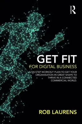 Get Fit for Digital Business: A Six-Step Workout Plan to Get Your Organisation in Great Shape to Thrive in a Connected Commercial World.