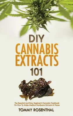 DIY Cannabis Extracts 101: Niezbędna i łatwa książka kucharska dla początkujących o tym, jak zrobić ekstrakty z medycznej marihuany w domu - DIY Cannabis Extracts 101: The Essential And Easy Beginner's Cannabis Cookbook On How To Make Medical Marijuana Extracts At Home