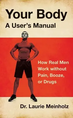 Twoje ciało, instrukcja obsługi: Jak prawdziwi mężczyźni pracują bez bólu, alkoholu i narkotyków - Your Body, a User's Manual: How Real Men Work without Pain, Booze, or Drugs