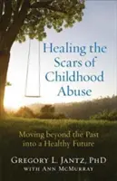 Leczenie blizn po przemocy w dzieciństwie: Wyjść poza przeszłość ku zdrowej przyszłości - Healing the Scars of Childhood Abuse: Moving Beyond the Past Into a Healthy Future