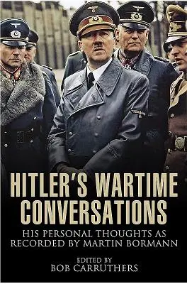 Wojenne rozmowy Hitlera: Jego osobiste myśli zapisane przez Martina Bormanna - Hitler's Wartime Conversations: His Personal Thoughts as Recorded by Martin Bormann