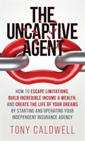 The UnCaptive Agent: How to Escape Limitations, Build Incredible Income & Wealth, and Create the Life of Your Dreams by Starting and Operat