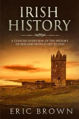 Historia Irlandii: Zwięzły przegląd historii Irlandii od początku do końca - Irish History: A Concise Overview of the History of Ireland From Start to End