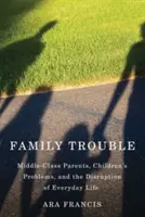 Kłopoty rodzinne: Rodzice z klasy średniej, problemy dzieci i zakłócenia codziennego życia - Family Trouble: Middle-Class Parents, Children's Problems, and the Disruption of Everyday Life