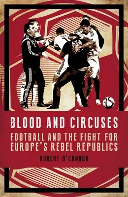 Krew i cyrki: Piłka nożna i walka o europejskie zbuntowane republiki - Blood and Circuses: Football and the Fight for Europe's Rebel Republics