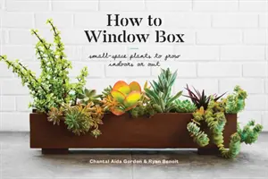 How to Window Box: Rośliny na małą przestrzeń do uprawy w pomieszczeniach lub na zewnątrz - How to Window Box: Small-Space Plants to Grow Indoors or Out