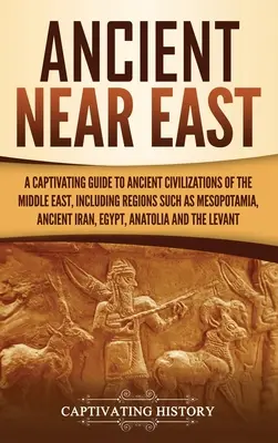 Starożytny Bliski Wschód: A Captivating Guide to Ancient Civilizations of the Middle East, Including Regions Such as Mesopotamia, Ancient Iran, - Ancient Near East: A Captivating Guide to Ancient Civilizations of the Middle East, Including Regions Such as Mesopotamia, Ancient Iran,