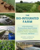 Bio-zintegrowana farma: Rewolucyjny system oparty na permakulturze wykorzystujący szklarnie, stawy, stosy kompostu, akwaponikę, kury i nie tylko - The Bio-Integrated Farm: A Revolutionary Permaculture-Based System Using Greenhouses, Ponds, Compost Piles, Aquaponics, Chickens, and More