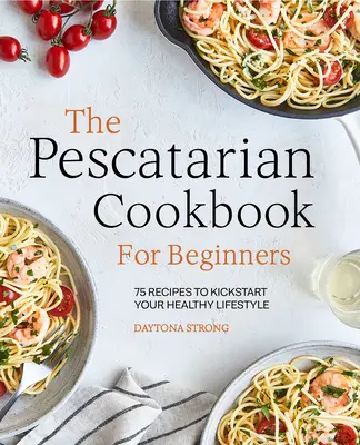 Peskatariańska książka kucharska dla początkujących: 75 przepisów na rozpoczęcie zdrowego stylu życia - The Pescatarian Cookbook for Beginners: 75 Recipes to Kickstart Your Healthy Lifestyle