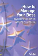 Jak zarządzać szefem - rozwijanie idealnych relacji w pracy - How to Manage Your Boss - developing the perfect working relationship