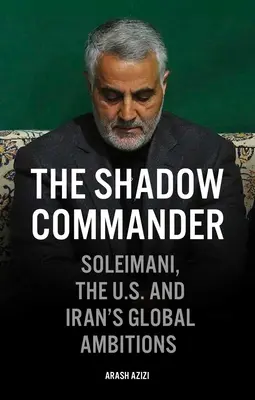 Dowódca cieni: Soleimani, Stany Zjednoczone i globalne ambicje Iranu - The Shadow Commander: Soleimani, the Us, and Iran's Global Ambitions