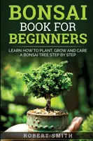 Książka Bonsai dla początkujących: Naucz się sadzić, uprawiać i pielęgnować drzewko bonsai krok po kroku - Bonsai Book For Beginners: Learn How To Plant, Grow and Care a Bonsai Tree Step By Step