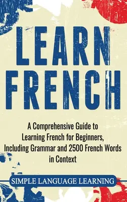 Nauka francuskiego: Kompleksowy przewodnik po nauce francuskiego dla początkujących, w tym gramatyka i 2500 francuskich słów w kontekście - Learn French: A Comprehensive Guide to Learning French for Beginners, Including Grammar and 2500 French Words in Context