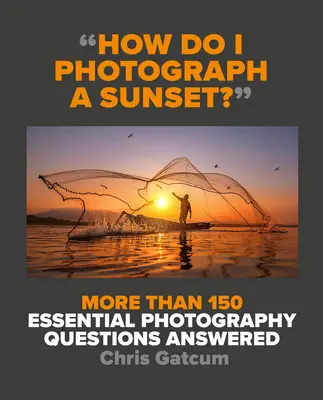 Jak sfotografować zachód słońca? Odpowiedzi na ponad 150 podstawowych pytań dotyczących fotografii - How Do I Photograph a Sunset?: More Than 150 Essential Photography Questions Answered