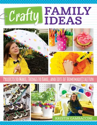 Crafty Family Ideas: Projekty do zrobienia, rzeczy do upieczenia i mnóstwo domowej zabawy - Crafty Family Ideas: Projects to Make, Things to Bake, and Lots of Homemade(ish) Fun