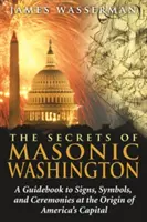 Sekrety masońskiego Waszyngtonu: Przewodnik po znakach, symbolach i ceremoniach u początków stolicy Ameryki - The Secrets of Masonic Washington: A Guidebook to the Signs, Symbols, and Ceremonies at the Origin of America's Capital