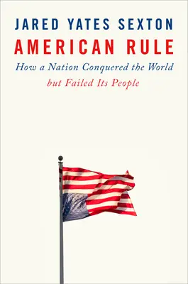Amerykańskie rządy: jak naród podbił świat, ale zawiódł swoich obywateli - American Rule: How a Nation Conquered the World But Failed Its People