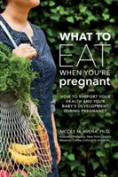 Co jeść w ciąży: Tygodniowy przewodnik wspierający zdrowie i rozwój dziecka - What to Eat When You're Pregnant: A Week-By-Week Guide to Support Your Health and Your Baby's Development