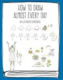 Jak rysować prawie codziennie: Ilustrowany podręcznik - How to Draw Almost Every Day: An Illustrated Sourcebook