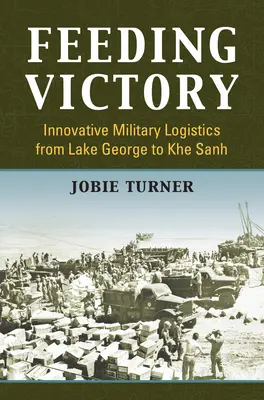 Karmienie zwycięstwa: Innowacyjna logistyka wojskowa od Lake George do Khe Sanh - Feeding Victory: Innovative Military Logistics from Lake George to Khe Sanh