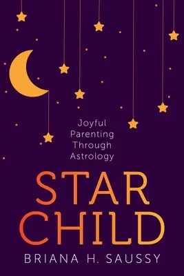 Gwiezdne dziecko: Radosne rodzicielstwo dzięki astrologii - Star Child: Joyful Parenting Through Astrology