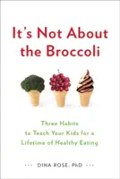 Nie chodzi o brokuły: trzy nawyki, których należy nauczyć dzieci, aby zdrowo się odżywiały przez całe życie - It's Not about the Broccoli: Three Habits to Teach Your Kids for a Lifetime of Healthy Eating