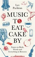 Music to Eat Cake By - Eseje o ptakach, słowach i wszystkim pomiędzy - Music to Eat Cake By - Essays on Birds, Words and Everything in Between