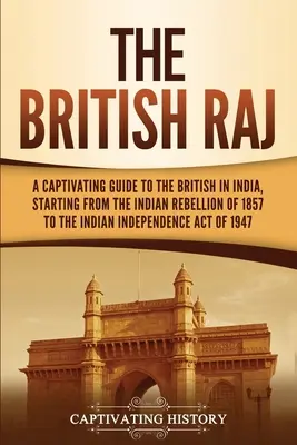 The British Raj: A Captivating Guide to the British in India, Starting from the Indian Rebellion of 1857 to the Indian Independence Act