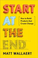 Zacznij od końca: jak tworzyć produkty, które wywołują zmiany - Start at the End: How to Build Products That Create Change