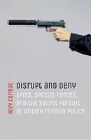 Zakłócać i zaprzeczać: Szpiedzy, siły specjalne i tajna pogoń za brytyjską polityką zagraniczną - Disrupt and Deny: Spies, Special Forces, and the Secret Pursuit of British Foreign Policy