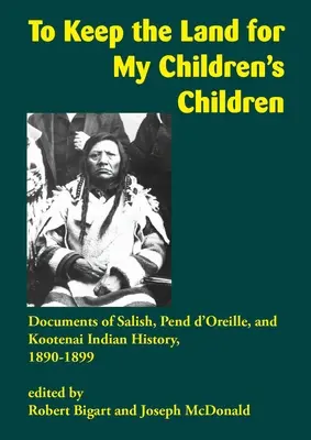 Zachować ziemię dla dzieci moich dzieci: Dokumenty dotyczące historii Indian Salish, Pend d'Oreille i Kootenai, 1890-1899 - To Keep the Land for My Children's Children: Documents of Salish, Pend d'Oreille, and Kootenai Indian History, 1890-1899