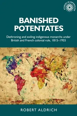 Banished Potentates: Detronizacja i wygnanie rdzennych monarchów pod brytyjskimi i francuskimi rządami kolonialnymi, 1815-1955 - Banished Potentates: Dethroning and Exiling Indigenous Monarchs Under British and French Colonial Rule, 1815-1955