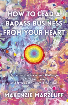 How to Lead a Badass Business from Your Heart: Pozwolenie, na które czekałeś, aby narodzić swoją wizję i rozprzestrzenić swój blask na świecie - How to Lead a Badass Business from Your Heart: The Permission You've Been Waiting for to Birth Your Vision and Spread Your Glitter in the World