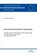 The Prohibition of Intervention in Civil War: An Account of Change through the Civil Wars in Libya, Syria, Iraq, Yemen and Ukraine since 2011 (Zakaz interwencji w wojnie domowej: opis zmian w wojnach domowych w Libii, Syrii, Iraku, Jemenie i na Ukrainie od 2011 r.) - Das Interventionsverbot Im Buergerkrieg: Darstellung Eines Wandels Durch Die Buergerkriege in Libyen, Syrien, Irak, Jemen Und Ukraine Seit 2011