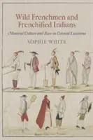 Dzicy Francuzi i sfrancuziali Indianie: Kultura materialna i rasa w kolonialnej Luizjanie - Wild Frenchmen and Frenchified Indians: Material Culture and Race in Colonial Louisiana