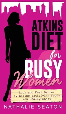 Dieta Atkinsa dla zapracowanych kobiet: Wyglądaj i czuj się lepiej, jedząc satysfakcjonujące potrawy, które naprawdę lubisz - Atkins Diet for Busy Women: Look and Feel Better by Eating Satisfying Foods You Really Enjoy