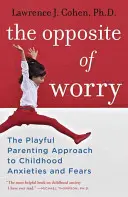 The Opposite of Worry: The Playful Parenting Approach to Childhood Anxieties and Fears (Przeciwieństwo zmartwienia: zabawne podejście rodzicielskie do lęków i obaw w dzieciństwie) - The Opposite of Worry: The Playful Parenting Approach to Childhood Anxieties and Fears