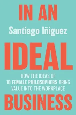 W idealnym biznesie: Jak pomysły 10 kobiet-filozofów wnoszą wartość do miejsca pracy - In an Ideal Business: How the Ideas of 10 Female Philosophers Bring Value Into the Workplace