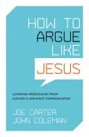 Jak dyskutować jak Jezus: Nauka perswazji od największego komunikatora w historii - How to Argue Like Jesus: Learning Persuasion from History's Greatest Communicator