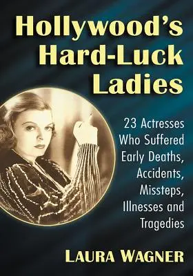 Hollywood's Hard-Luck Ladies: 23 aktorki, które cierpiały z powodu wczesnych zgonów, wypadków, błędów, chorób i tragedii - Hollywood's Hard-Luck Ladies: 23 Actresses Who Suffered Early Deaths, Accidents, Missteps, Illnesses and Tragedies