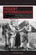 Brutalni pośrednicy: Afrykańscy żołnierze, podbój i codzienny kolonializm w Niemieckiej Afryce Wschodniej - Violent Intermediaries: African Soldiers, Conquest, and Everyday Colonialism in German East Africa