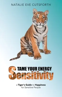 Oswoić wrażliwość energetyczną: Tygrysi przewodnik po szczęściu dla wrażliwych ludzi - Tame Your Energy Sensitivity: A Tiger's Guide to Happiness for Sensitive People