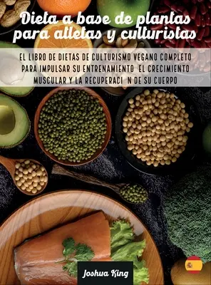 Dieta A Base De Plantas Para Atletas Y culturistas: Kompletna książka o wegańskich dietach, która pobudzi treningi i rozwój sportowców. - Dieta A Base De Plantas Para Atletas Y culturistas: El libro de dietas de culturismo vegano completo para impulsar su entrenamiento, el crecimiento mu