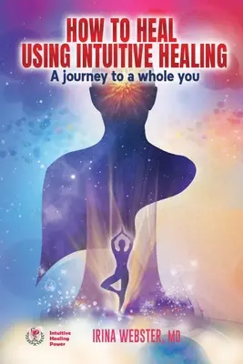 Jak leczyć za pomocą uzdrawiania intuicyjnego: Podróż do pełni siebie: Podróż do pełni siebie - How to Heal Using Intuitive Healing: A journey to a whole you: A journey to a whole you