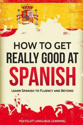 Jak stać się naprawdę dobrym w hiszpańskim: Naucz się płynnie hiszpańskiego i nie tylko - How to Get Really Good at Spanish: Learn Spanish to Fluency and Beyond
