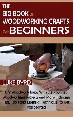 Wielka księga rzemiosła stolarskiego dla początkujących: DIY Woodwork Ideas With Step by Step Woodworking Projects and Plans Including Tips, Tools and Essent - The Big Book of Woodworking Crafts for Beginners: DIY Woodwork Ideas With Step by Step Woodworking Projects and Plans Including Tips, Tools and Essent