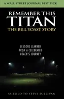 Remember This Titan: Historia Billa Yoasta: Lekcje wyciągnięte z podróży sławnego trenera opowiedziane Steve'owi Sullivanowi - Remember This Titan: The Bill Yoast Story: Lessons Learned from a Celebrated Coach's Journey As Told to Steve Sullivan